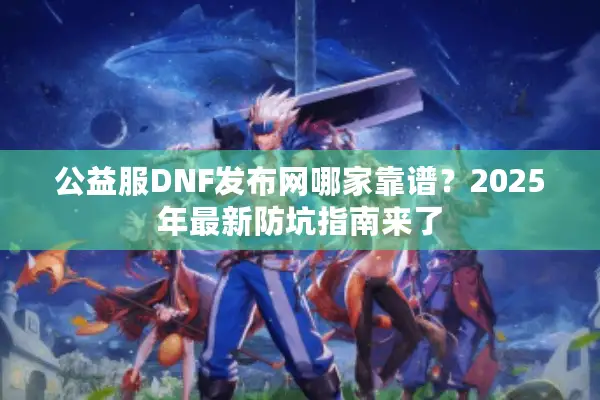 公益服DNF发布网哪家靠谱？2025年最新防坑指南来了
