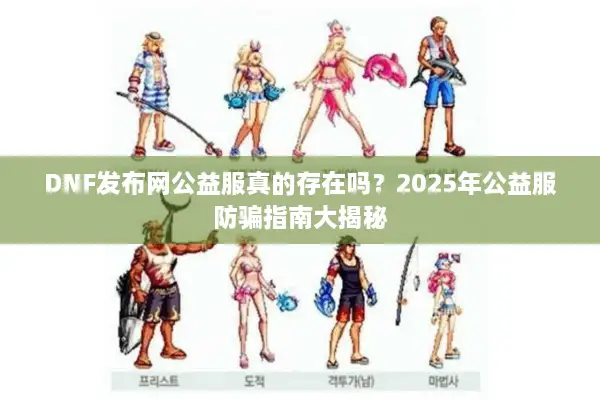 DNF发布网公益服真的存在吗？2025年公益服防骗指南大揭秘