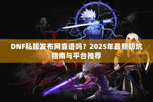 DNF私服发布网靠谱吗？2025年最新防坑指南与平台推荐