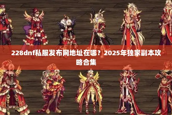 228dnf私服发布网地址在哪？2025年独家副本攻略合集