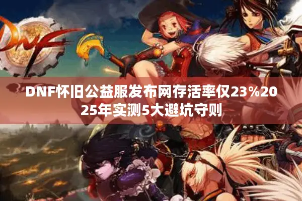DNF怀旧公益服发布网存活率仅23%2025年实测5大避坑守则