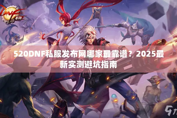 520DNF私服发布网哪家最靠谱？2025最新实测避坑指南