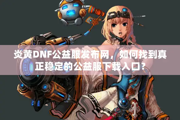 炎黄DNF公益服发布网，如何找到真正稳定的公益服下载入口？
