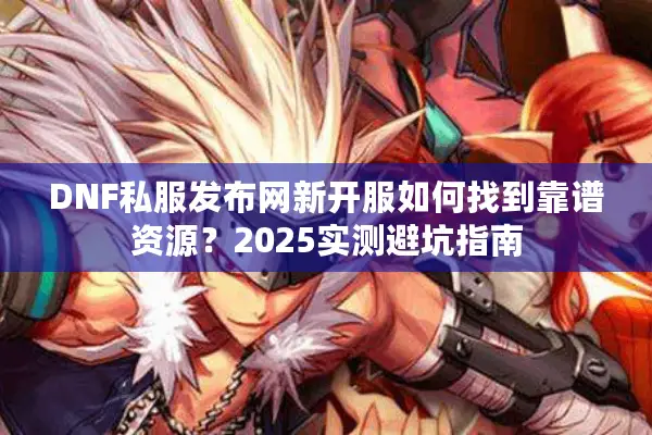 DNF私服发布网新开服如何找到靠谱资源？2025实测避坑指南