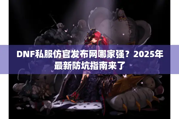 DNF私服仿官发布网哪家强？2025年最新防坑指南来了