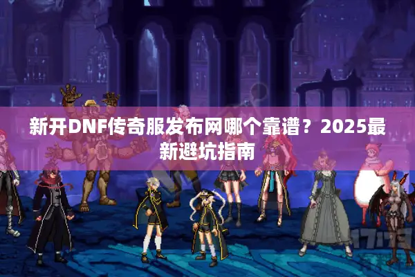 新开DNF传奇服发布网哪个靠谱？2025最新避坑指南