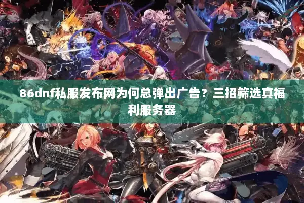86dnf私服发布网为何总弹出广告？三招筛选真福利服务器