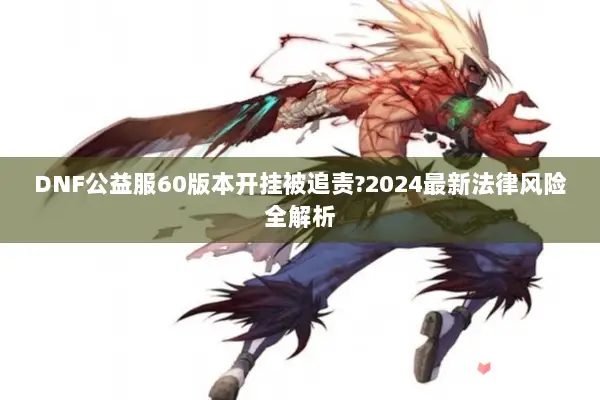 DNF公益服60版本开挂被追责?2024最新法律风险全解析