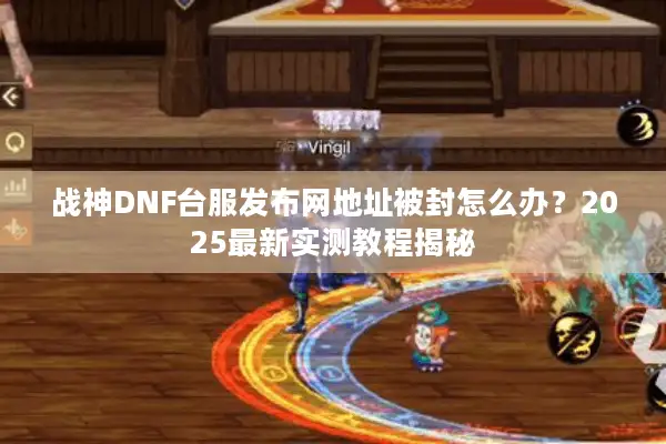 战神DNF台服发布网地址被封怎么办？2025最新实测教程揭秘