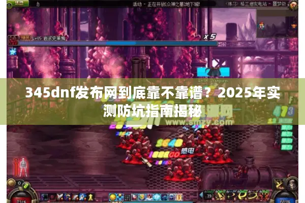 345dnf发布网到底靠不靠谱？2025年实测防坑指南揭秘
