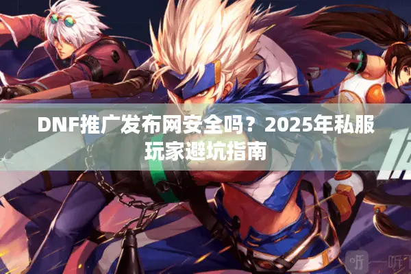 DNF推广发布网安全吗？2025年私服玩家避坑指南