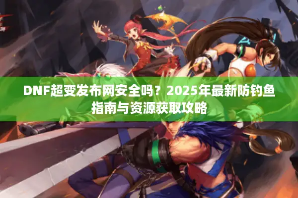 DNF超变发布网安全吗？2025年最新防钓鱼指南与资源获取攻略