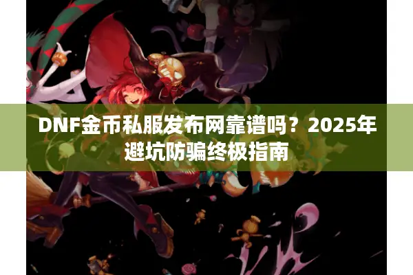 DNF金币私服发布网靠谱吗？2025年避坑防骗终极指南
