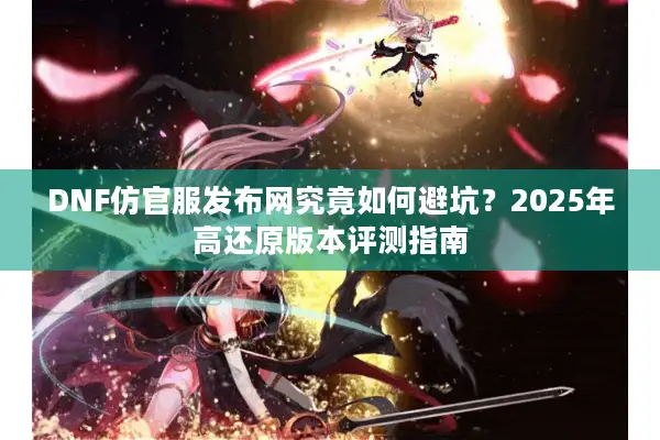 DNF仿官服发布网究竟如何避坑？2025年高还原版本评测指南
