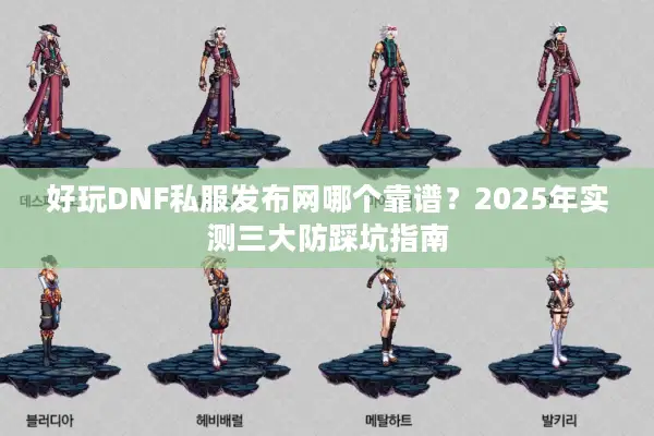 好玩DNF私服发布网哪个靠谱？2025年实测三大防踩坑指南