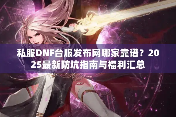 私服DNF台服发布网哪家靠谱？2025最新防坑指南与福利汇总
