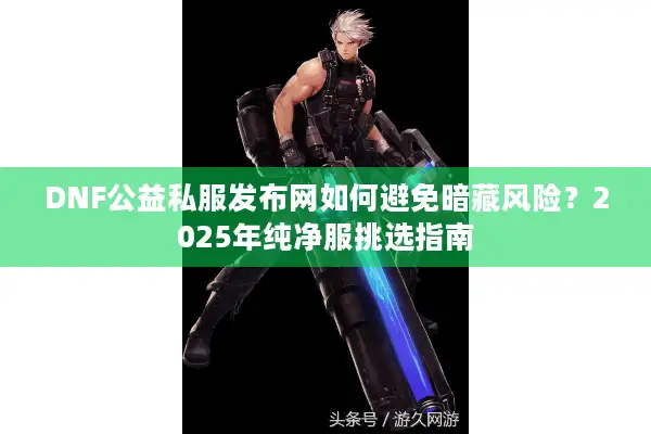 DNF公益私服发布网如何避免暗藏风险？2025年纯净服挑选指南