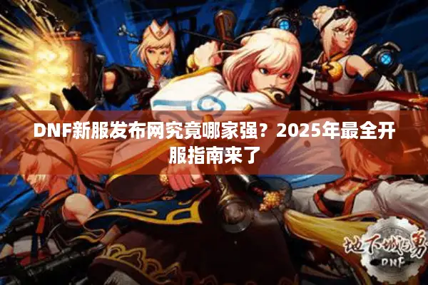 DNF新服发布网究竟哪家强？2025年最全开服指南来了