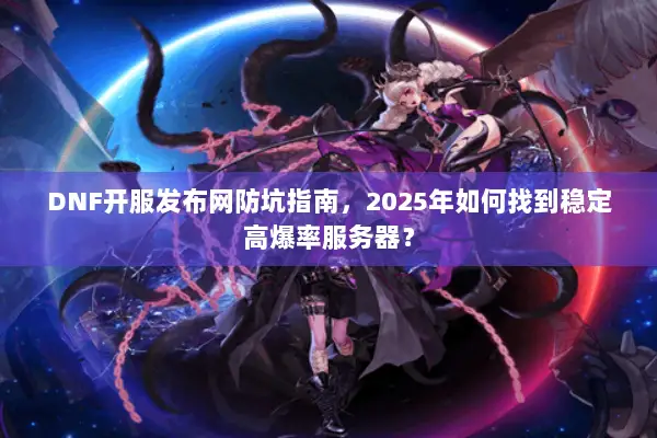 DNF开服发布网防坑指南，2025年如何找到稳定高爆率服务器？