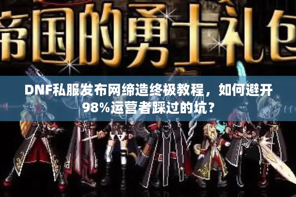 DNF私服发布网缔造终极教程，如何避开98%运营者踩过的坑？