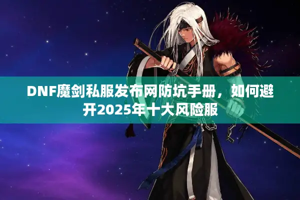 DNF魔剑私服发布网防坑手册，如何避开2025年十大风险服