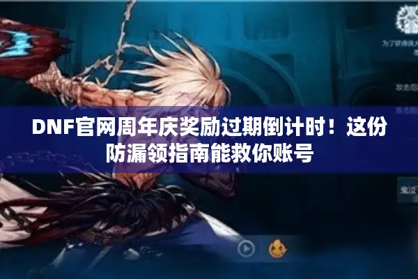 DNF官网周年庆奖励过期倒计时！这份防漏领指南能救你账号
