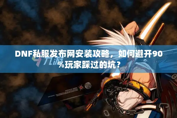 DNF私服发布网安装攻略，如何避开90%玩家踩过的坑？