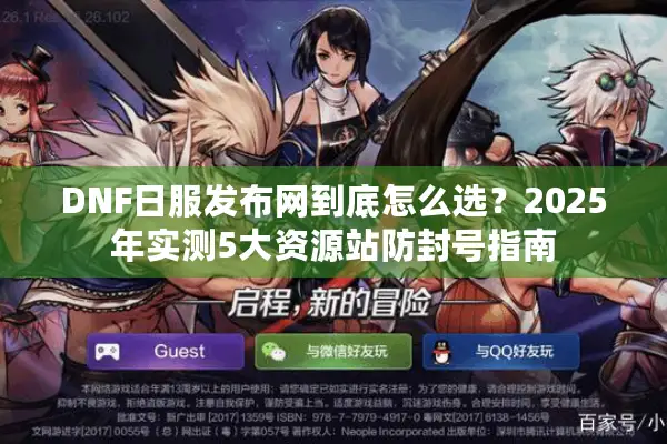 DNF日服发布网到底怎么选？2025年实测5大资源站防封号指南