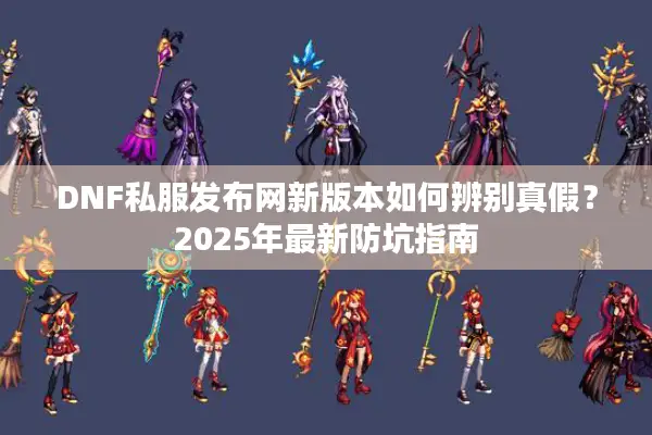 DNF私服发布网新版本如何辨别真假？2025年最新防坑指南
