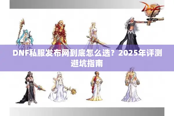 DNF私服发布网到底怎么选？2025年评测避坑指南