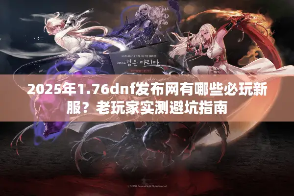 2025年1.76dnf发布网有哪些必玩新服？老玩家实测避坑指南