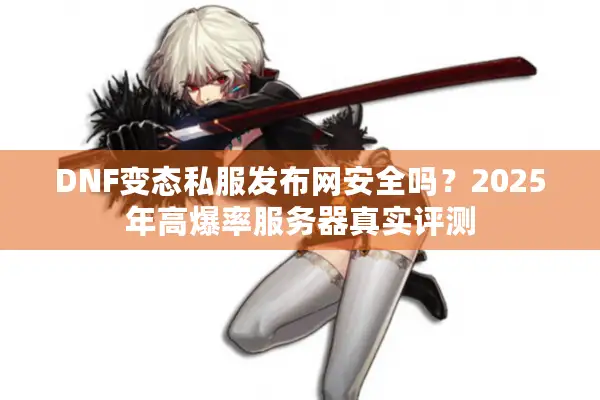 DNF变态私服发布网安全吗？2025年高爆率服务器真实评测