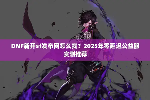 DNF新开sf发布网怎么找？2025年零延迟公益服实测推荐