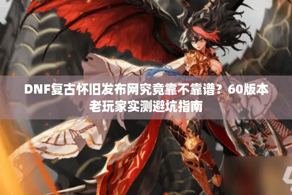 DNF复古怀旧发布网究竟靠不靠谱？60版本老玩家实测避坑指南
