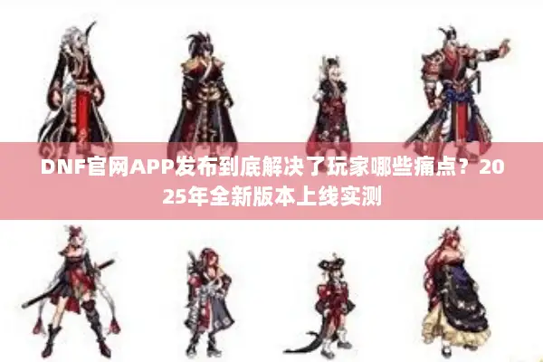 DNF官网APP发布到底解决了玩家哪些痛点？2025年全新版本上线实测