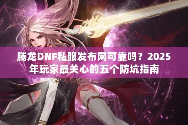 腾龙DNF私服发布网可靠吗？2025年玩家最关心的五个防坑指南