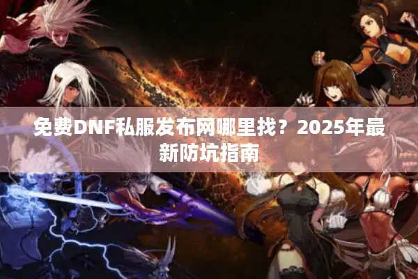 免费DNF私服发布网哪里找？2025年最新防坑指南
