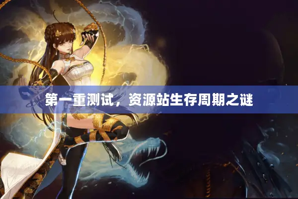 第一重测试，资源站生存周期之谜