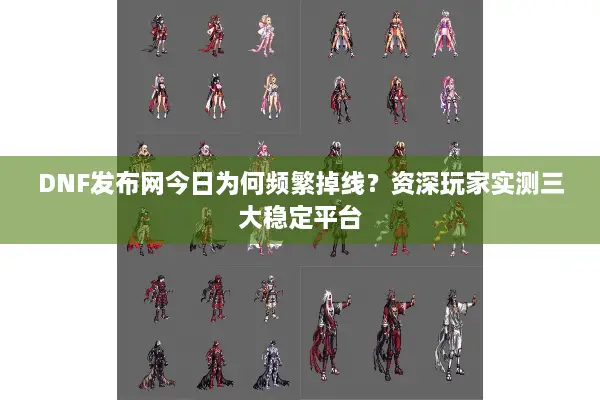 DNF发布网今日为何频繁掉线？资深玩家实测三大稳定平台