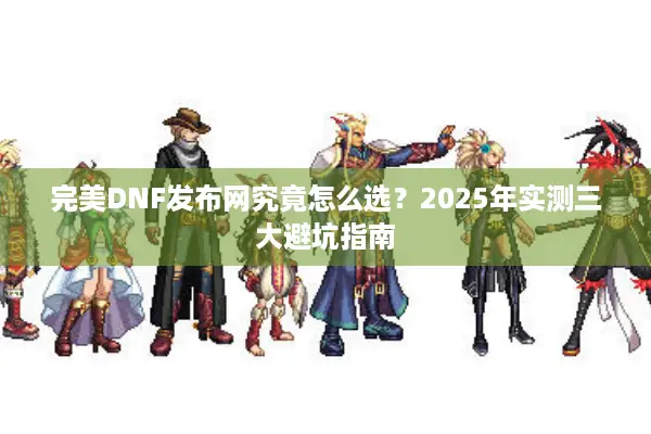 完美DNF发布网究竟怎么选？2025年实测三大避坑指南