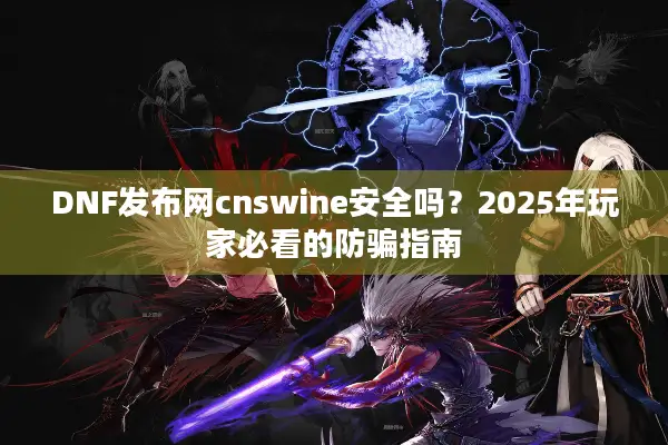 DNF发布网cnswine安全吗？2025年玩家必看的防骗指南