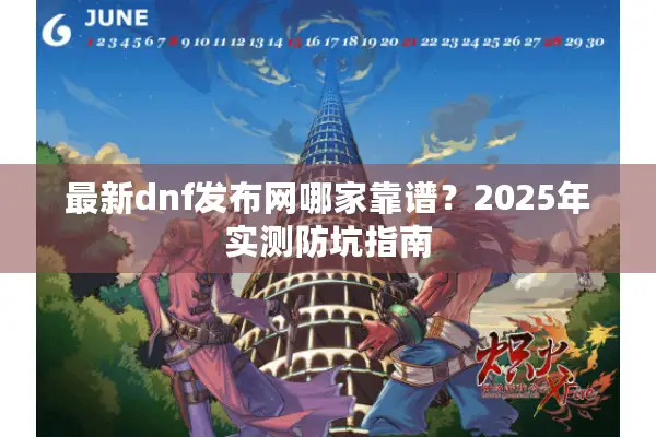 最新dnf发布网哪家靠谱？2025年实测防坑指南