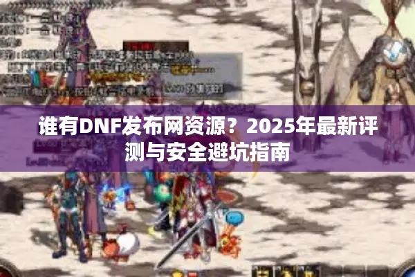 谁有DNF发布网资源？2025年最新评测与安全避坑指南