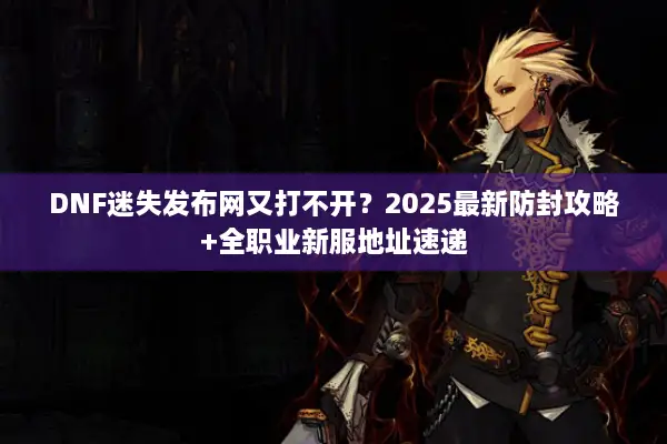 DNF迷失发布网又打不开？2025最新防封攻略+全职业新服地址速递