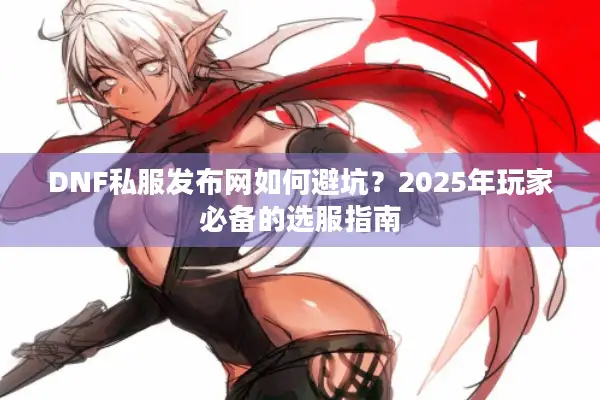 DNF私服发布网如何避坑？2025年玩家必备的选服指南