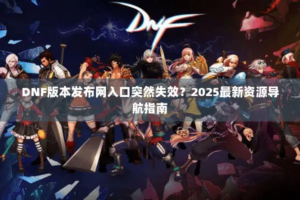 DNF版本发布网入口突然失效？2025最新资源导航指南