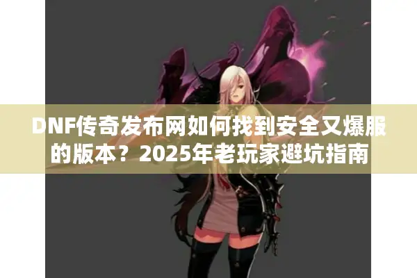 DNF传奇发布网如何找到安全又爆服的版本？2025年老玩家避坑指南