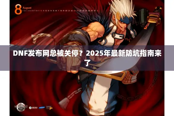 DNF发布网总被关停？2025年最新防坑指南来了