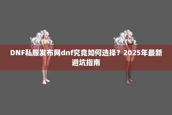 DNF私服发布网dnf究竟如何选择？2025年最新避坑指南