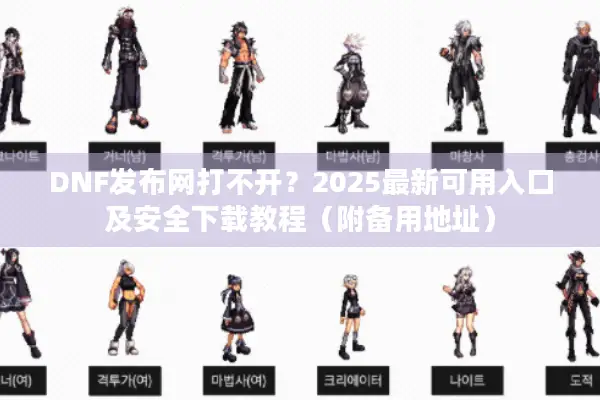 DNF发布网打不开？2025最新可用入口及安全下载教程（附备用地址）
